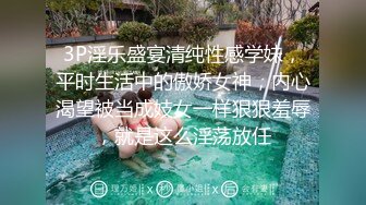 3P淫乐盛宴清纯性感学妹，平时生活中的傲娇女神，内心渴望被当成妓女一样狠狠羞辱，就是这么淫荡放任