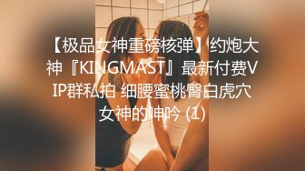 【极品女神重磅核弹】约炮大神『KINGMAST』最新付费VIP群私拍 细腰蜜桃臀白虎穴女神的呻吟 (1)