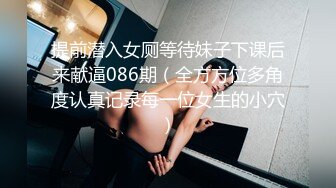 提前潜入女厕等待妹子下课后来献逼086期（全方方位多角度认真记录每一位女生的小穴）