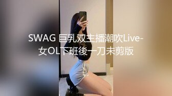 SWAG 巨乳双主播潮吹Live-女OL下班後一刀未剪版