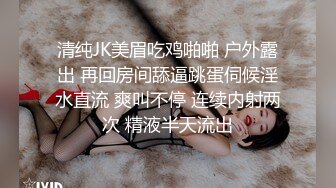 清纯JK美眉吃鸡啪啪 户外露出 再回房间舔逼跳蛋伺候淫水直流 爽叫不停 连续内射两次 精液半天流出