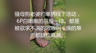 骚母狗老婆约单男线下活动，6P白嫩嫩的屁股一排。都是被欲求不满的嗷嗷叫，操的单男都腿软高潮。