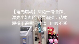 【龟先蠕动】探花一哥佳作，漂亮小姐姐今晚要遭殃，花式爆操干得香汗淋漓，呻吟不断求高潮