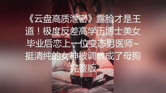 《云盘高质泄密》露脸才是王道！极度反差高学历博士美女毕业后恋上一位变态男医师~挺清纯的女神被调教成了母狗完整版