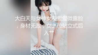 大白天与女神女友爱爱微露脸，身材无敌，女上位站立式后入艹