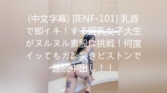 (中文字幕) [IENF-101] 乳首で即イキ！する巨乳女子大生がヌルヌル素股に挑戦！何度イッてもガン突きピストンで連続中出し！！